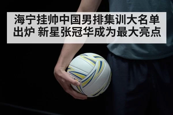 海宁挂帅中国男排集训大名单出炉 新星张冠华成为最大亮点