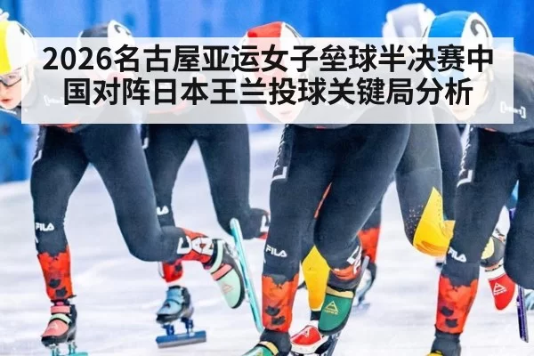 2026名古屋亚运女子垒球半决赛中国对阵日本王兰投球关键局分析
