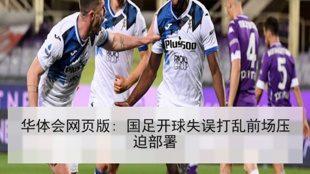 华体会网页版: 国足开球失误打乱前场压迫部署