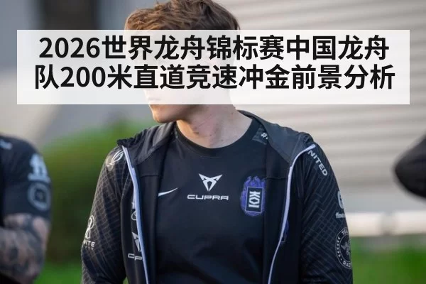 2026世界龙舟锦标赛中国龙舟队200米直道竞速冲金前景分析